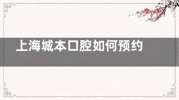 上海城本口腔如何预约？电话 400X！徐汇区淮海中路店近 1 号线/营业至 20:00！